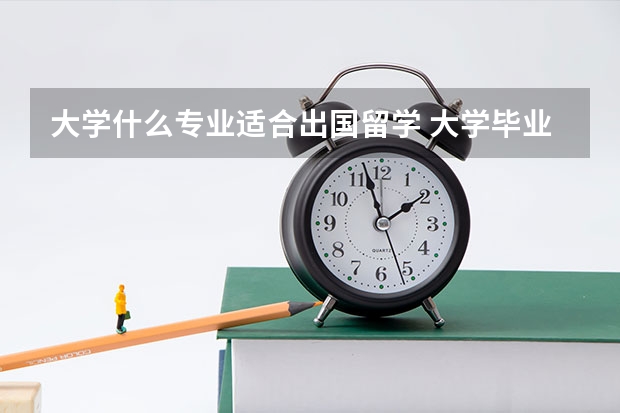 大学什么专业适合出国留学 大学毕业出国留学需要什么条件？