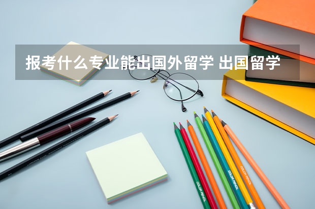 报考什么专业能出国外留学 出国留学什么专业比较好