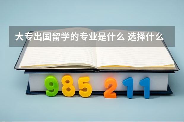 大专出国留学的专业是什么 选择什么专业出国留学最好