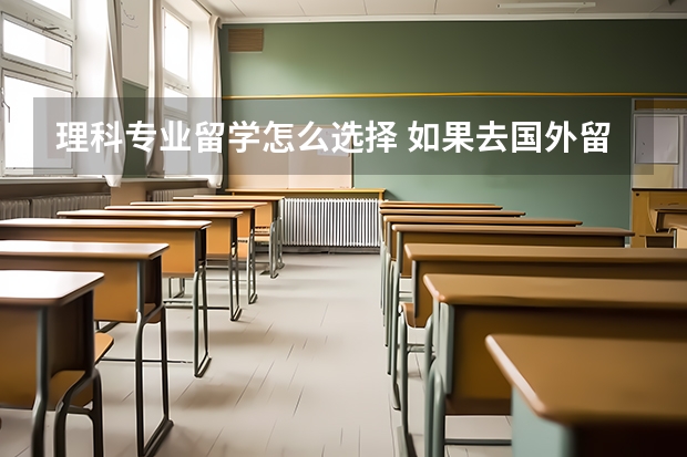 理科专业留学怎么选择 如果去国外留学的话，理科生适合选择哪些学校？