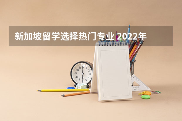 新加坡留学选择热门专业 2022年留学新加坡热门专业选择