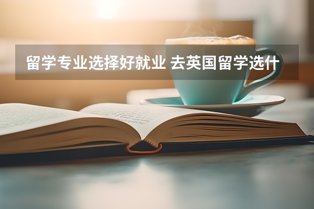 留学专业选择好就业 去英国留学选什么专业好?