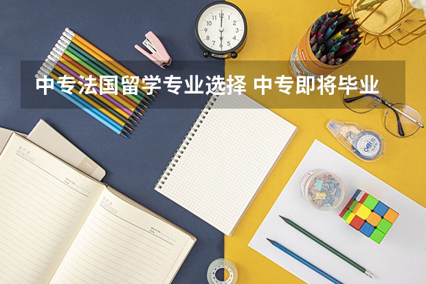 中专法国留学专业选择 中专即将毕业想去法国留学！