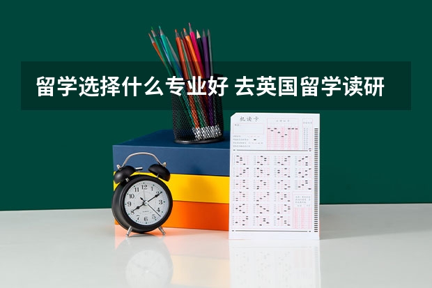 留学选择什么专业好 去英国留学读研选择什么专业比较好呢？