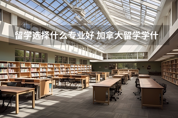 留学选择什么专业好 加拿大留学学什么专业比较好