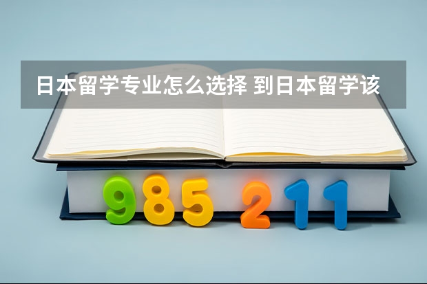 日本留学专业怎么选择 到日本留学该选择哪些专业