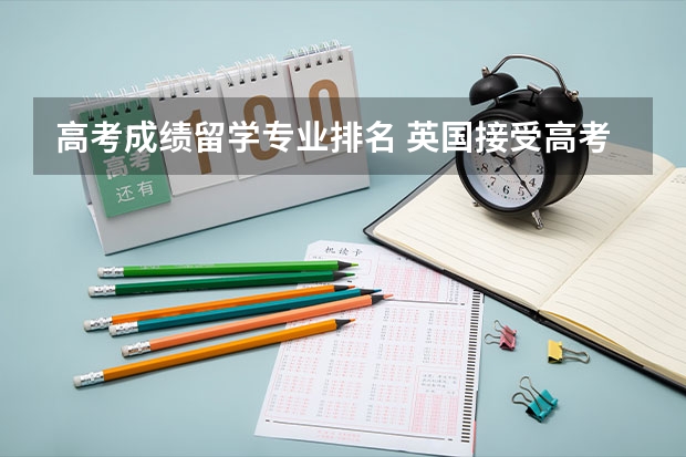 高考成绩留学专业排名 英国接受高考成绩的大学