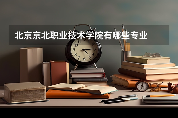 北京京北职业技术学院有哪些专业