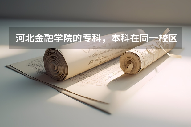 河北金融学院的专科，本科在同一校区吗？