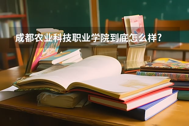 成都农业科技职业学院到底怎么样?