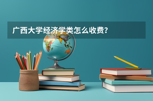 广西大学经济学类怎么收费？