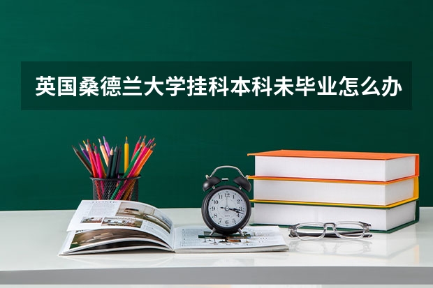 英国桑德兰大学挂科本科未毕业怎么办？