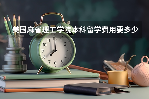 美国麻省理工学院本科留学费用要多少？麻省理工好吗？