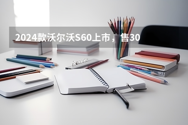 2024款沃尔沃S60上市，售30.69-46.19万元（30万左右就能入手2024款沃尔沃XC60，哪款值得买？）