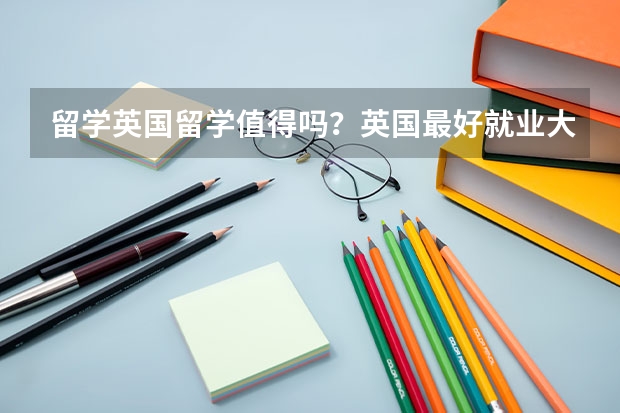 留学英国留学值得吗？英国最好就业大学究竟是哪些？