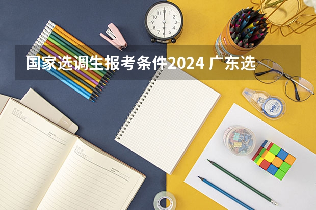 国家选调生报考条件2024 广东选调生2024报名条件