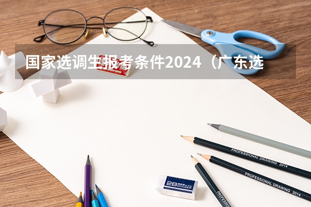 国家选调生报考条件2024（广东选调报名时间2024）