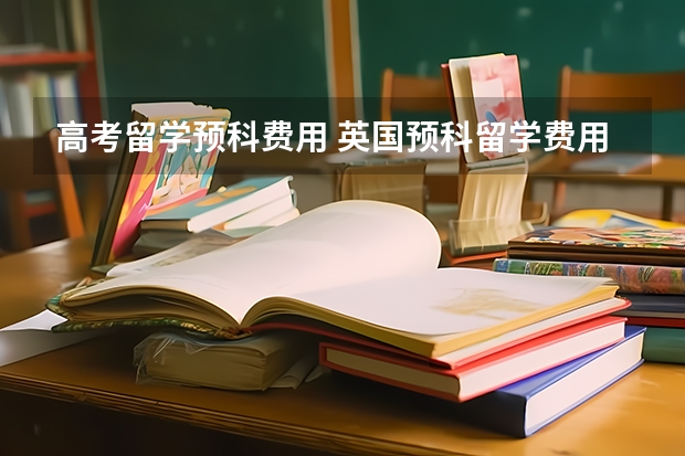 高考留学预科费用 英国预科留学费用