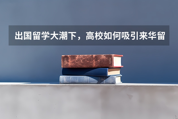 出国留学大潮下，高校如何吸引来华留学