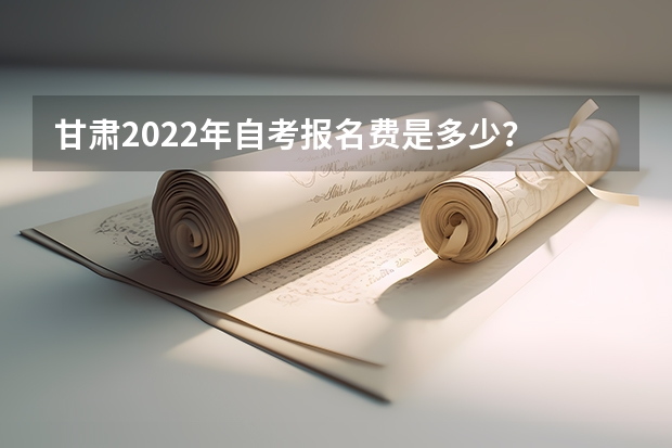 甘肃2022年自考报名费是多少？