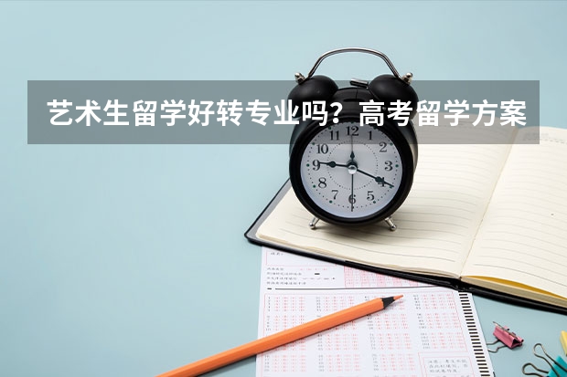 艺术生留学好转专业吗？高考留学方案怎么选呢？