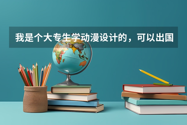 我是个大专生学动漫设计的，可以出国留学吗？