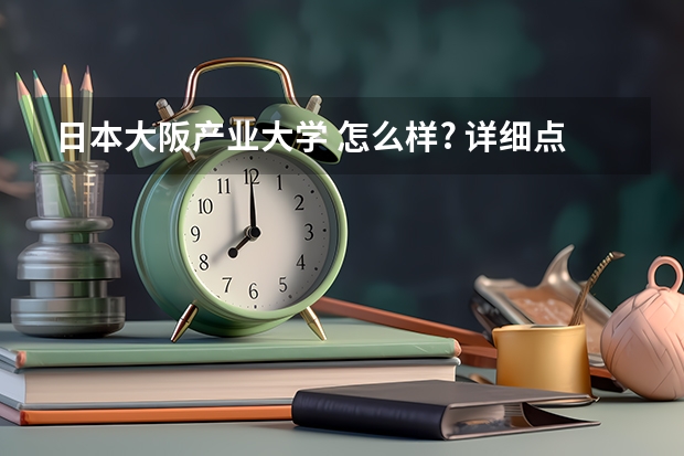 日本大阪产业大学 怎么样? 详细点 别跟我说日语