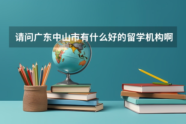 请问广东中山市有什么好的留学机构啊？介绍一下