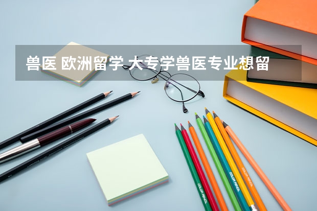 兽医 欧洲留学 大专学兽医专业想留学