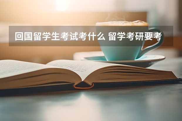 回国留学生考试考什么 留学考研要考什么