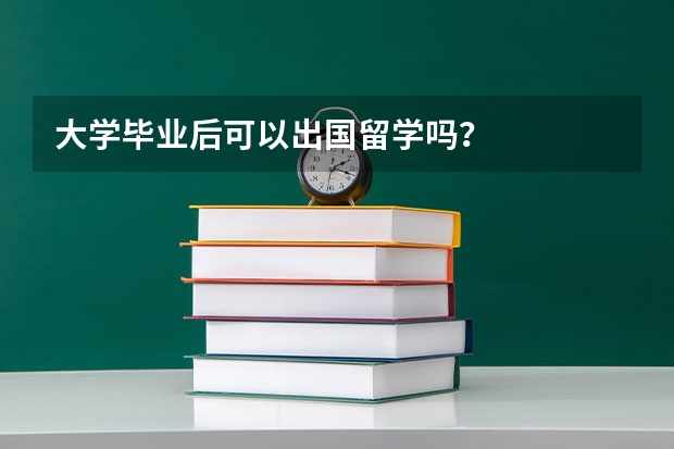 大学毕业后可以出国留学吗？