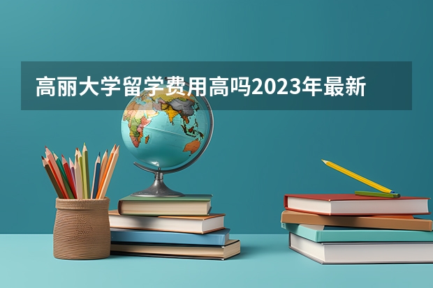 高丽大学留学费用高吗2023年最新介绍