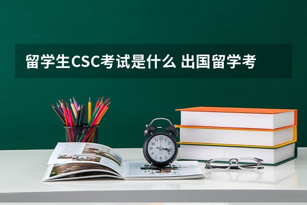 留学生CSC考试是什么 出国留学考试考些什么？