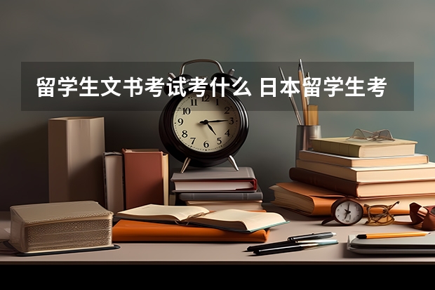 留学生文书考试考什么 日本留学生考试考什么