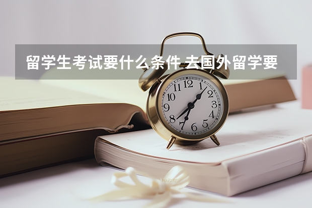 留学生考试要什么条件 去国外留学要什么样条件？