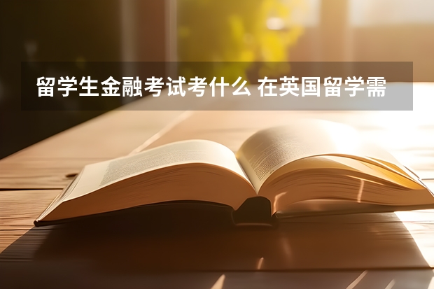 留学生金融考试考什么 在英国留学需要参考的考试有哪些