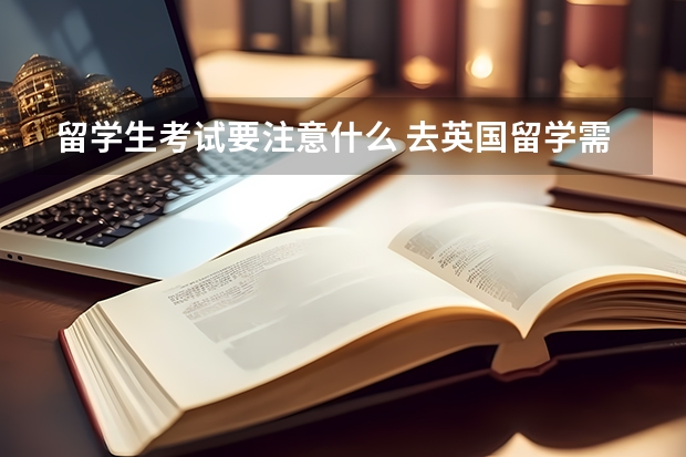 留学生考试要注意什么 去英国留学需要注意些什么