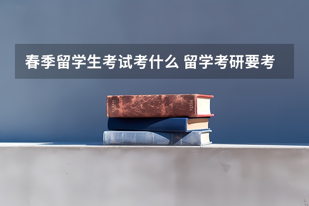 春季留学生考试考什么 留学考研要考什么