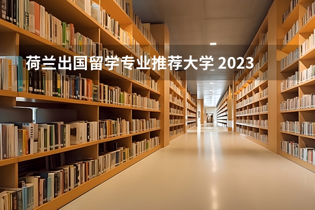 荷兰出国留学专业推荐大学 2023年荷兰留学院校推荐