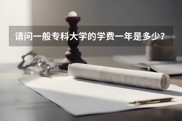 请问一般专科大学的学费一年是多少？