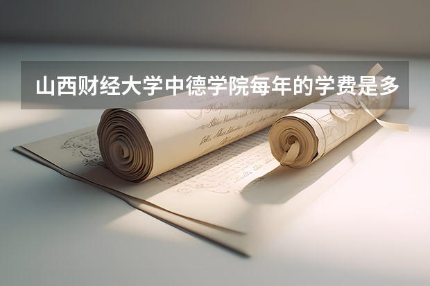 山西财经大学中德学院每年的学费是多少？