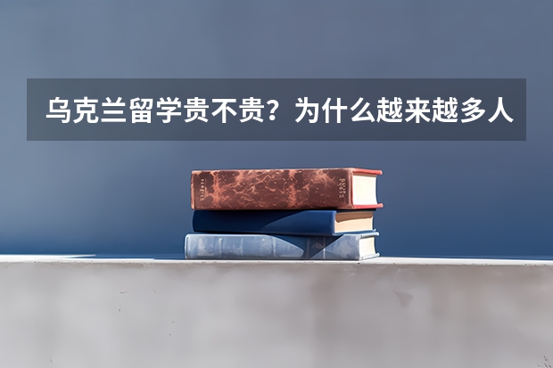 乌克兰留学贵不贵？为什么越来越多人选择去乌克兰留学？