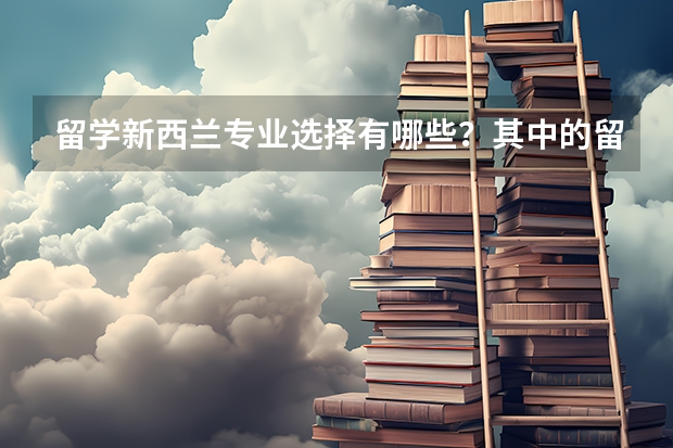 留学新西兰专业选择有哪些？其中的留学环境与申请条件是什么样的？