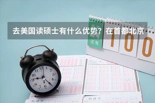 去美国读硕士有什么优势？在首都北京，美国留学机构哪家口碑最好呢？