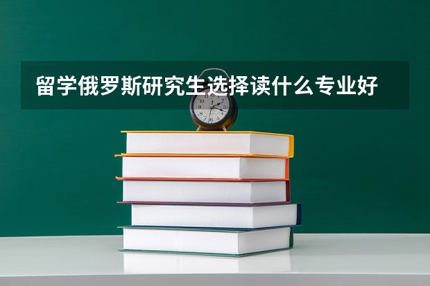 留学俄罗斯研究生选择读什么专业好