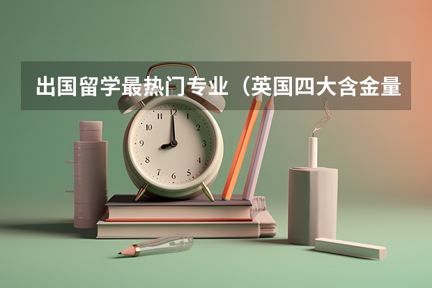 出国留学最热门专业（英国四大含金量超高的留学专业）