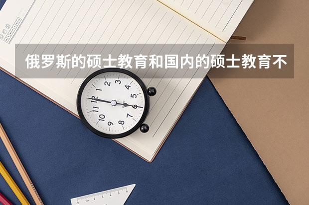 俄罗斯的硕士教育和国内的硕士教育不一样，俄罗斯有哪些吸引学生的优势?