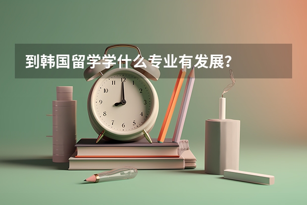 到韩国留学学什么专业有发展？