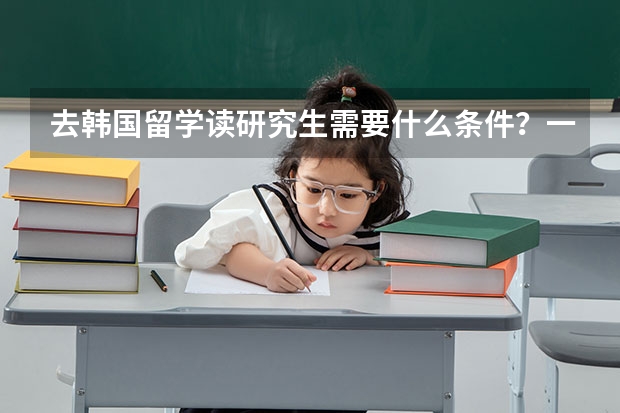 去韩国留学读研究生需要什么条件？一年学费多少？