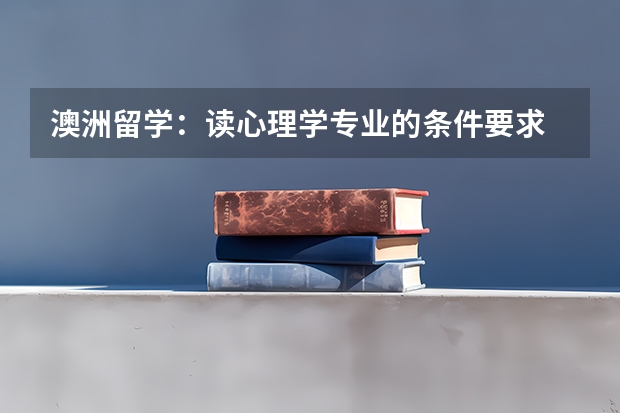 澳洲留学：读心理学专业的条件要求 英国留学心理学专业详细介绍